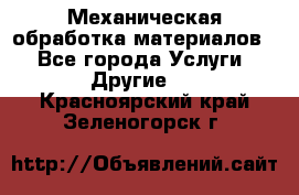 Механическая обработка материалов. - Все города Услуги » Другие   . Красноярский край,Зеленогорск г.